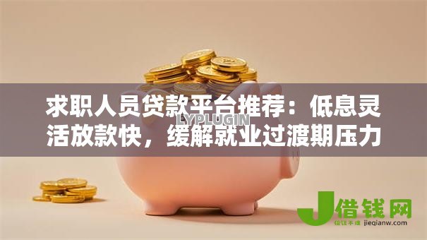 求职人员贷款平台推荐:低息灵活放款快,缓解就业过渡期压力 求职人员贷款平台推荐:低息灵活放款快,缓解就业过渡期压力