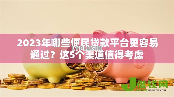 2023年哪些便民贷款平台更容易通过?这5个渠道值得考虑 2023年哪些便民贷款平台更容易通过?这5个渠道值得考虑