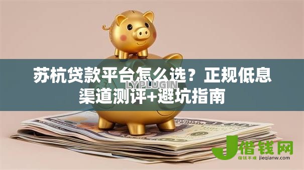 苏杭贷款平台怎么选?正规低息渠道测评+避坑指南 苏杭贷款平台怎么选?正规低息渠道测评+避坑指南