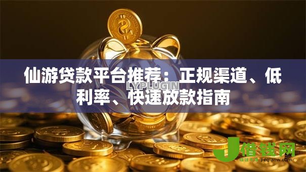 仙游贷款平台推荐:正规渠道、低利率、快速放款指南 仙游贷款平台推荐:正规渠道、低利率、快速放款指南