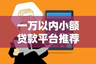 一万以内小额贷款平台推荐：低门槛快速到账的正规渠道