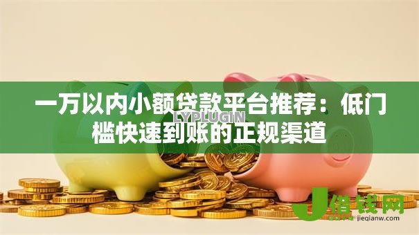 一万以内小额贷款平台推荐：低门槛快速到账的正规渠道