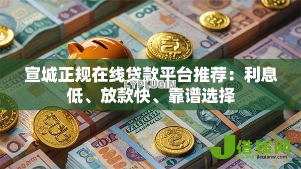 宣城正规在线贷款平台推荐：利息低、放款快、靠谱选择