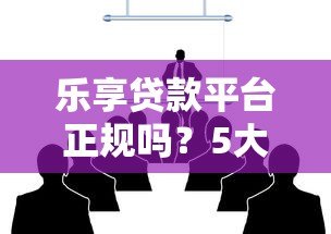 乐享贷款平台正规吗？5大核心优势解析与申请攻略