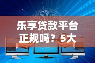 乐享贷款平台正规吗？5大核心优势解析与申请攻略