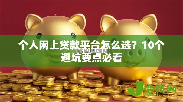 个人网上贷款平台怎么选?10个避坑要点必看 个人网上贷款平台怎么选?10个避坑要点必看