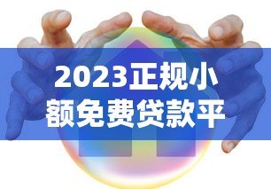2023正规小额免费贷款平台推荐：低息安全快速到账