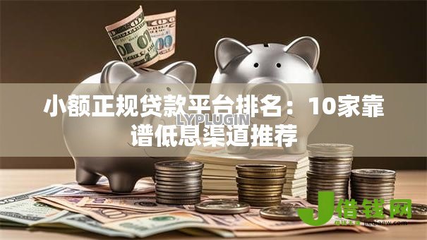 小额正规贷款平台排名：10家靠谱低息渠道推荐