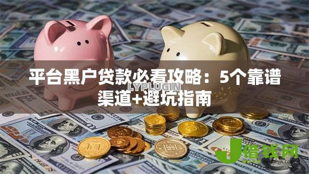 平台黑户贷款必看攻略:5个靠谱渠道+避坑指南 平台黑户贷款必看攻略:5个靠谱渠道+避坑指南
