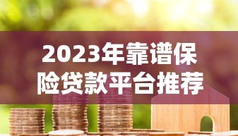 2023年靠谱保险贷款平台推荐:哪些支持保单融资? 2023年靠谱保险贷款平台推荐:哪些支持保单融资?