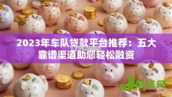 2023年车队贷款平台推荐:五大靠谱渠道助您轻松融资 2023年车队贷款平台推荐:五大靠谱渠道助您轻松融资