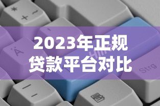 2023年正规贷款平台对比：哪个更适合你的需求？
