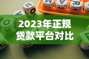 2023年正规贷款平台对比：哪个更适合你的需求？