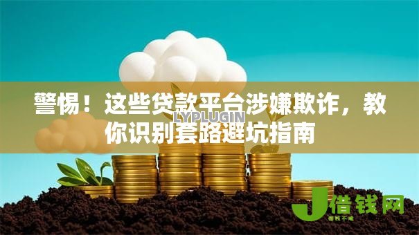 警惕!这些贷款平台涉嫌欺诈,教你识别套路避坑指南 警惕!这些贷款平台涉嫌欺诈,教你识别套路避坑指南