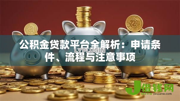 公积金贷款平台全解析：申请条件、流程与注意事项