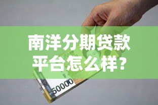 南洋分期贷款平台怎么样?资质、利率、申请流程全解析 南洋分期贷款平台怎么样?资质、利率、申请流程全解析