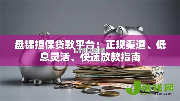 盘锦担保贷款平台:正规渠道、低息灵活、快速放款指南 盘锦担保贷款平台:正规渠道、低息灵活、快速放款指南