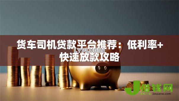 货车司机贷款平台推荐：低利率+快速放款攻略