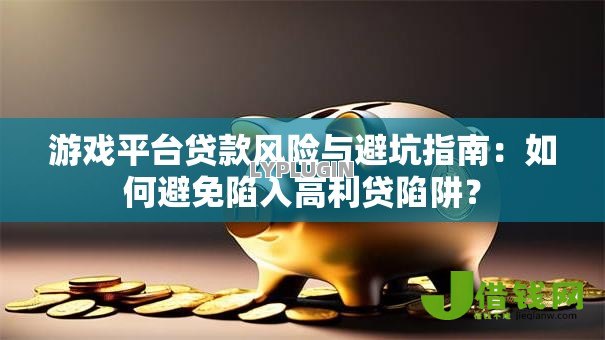 游戏平台贷款风险与避坑指南:如何避免陷入高利贷陷阱? 游戏平台贷款风险与避坑指南:如何避免陷入高利贷陷阱?