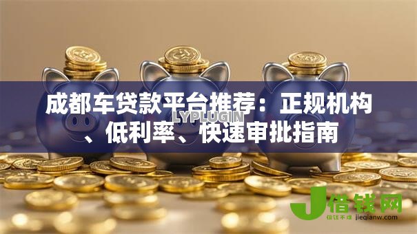 成都车贷款平台推荐：正规机构、低利率、快速审批指南