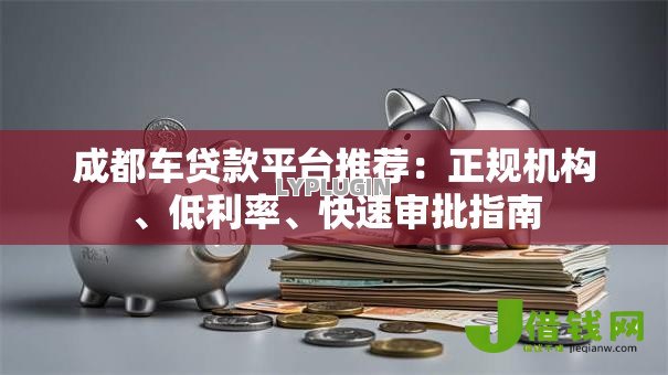 成都车贷款平台推荐：正规机构、低利率、快速审批指南