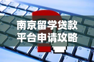 南京留学贷款平台申请攻略及注意事项