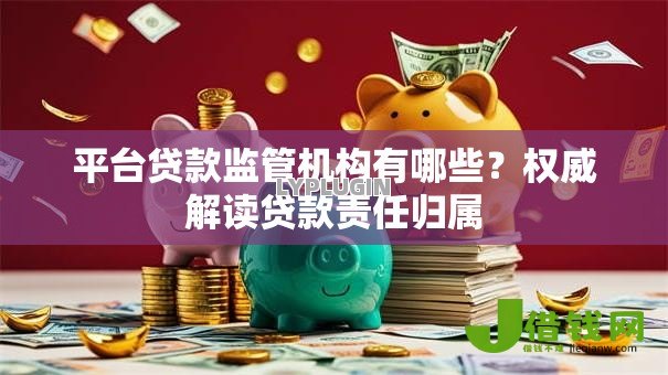 平台贷款监管机构有哪些?权威解读贷款责任归属 平台贷款监管机构有哪些?权威解读贷款责任归属