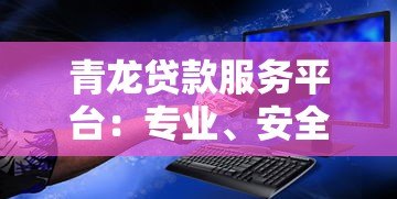 青龙贷款服务平台：专业、安全、高效的借贷解决方案