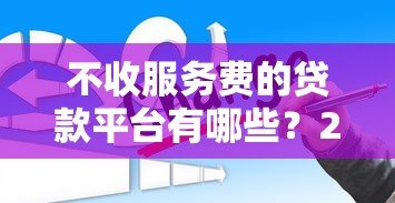 不收服务费的贷款平台有哪些？2023年正规低息渠道推荐
