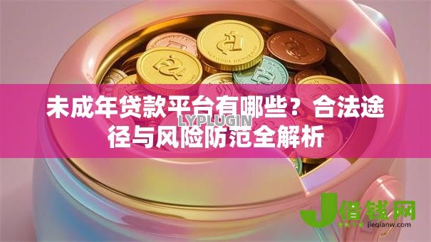 未成年贷款平台有哪些?合法途径与风险防范全解析 未成年贷款平台有哪些?合法途径与风险防范全解析