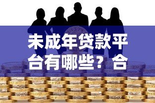 未成年贷款平台有哪些?合法途径与风险防范全解析 未成年贷款平台有哪些?合法途径与风险防范全解析