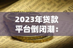 2023年贷款平台倒闭潮:如何识别风险与保障资金安全 2023年贷款平台倒闭潮:如何识别风险与保障资金安全