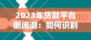 2023年贷款平台倒闭潮:如何识别风险与保障资金安全 2023年贷款平台倒闭潮:如何识别风险与保障资金安全