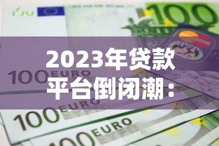 2023年贷款平台倒闭潮:如何识别风险与保障资金安全 2023年贷款平台倒闭潮:如何识别风险与保障资金安全