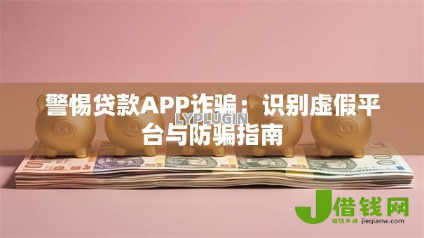 警惕贷款APP诈骗：识别虚假平台与防骗指南