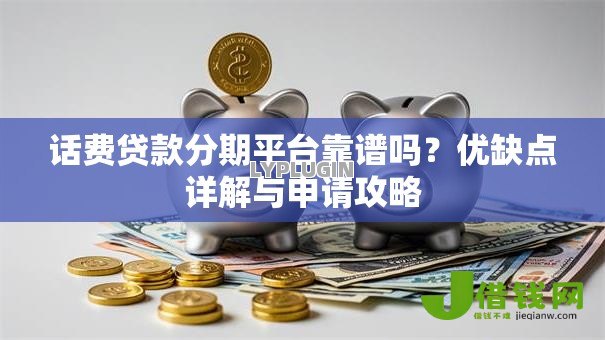 话费贷款分期平台靠谱吗？优缺点详解与申请攻略
