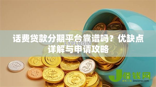 话费贷款分期平台靠谱吗？优缺点详解与申请攻略