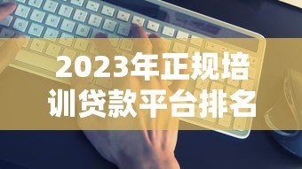 2023年正规培训贷款平台排名：10家靠谱机构推荐