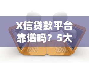 X信贷款平台靠谱吗？5大核心要点帮你快速申请攻略