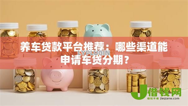 养车贷款平台推荐:哪些渠道能申请车贷分期? 养车贷款平台推荐:哪些渠道能申请车贷分期?