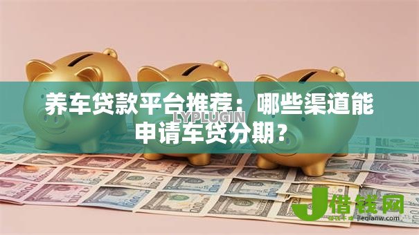 养车贷款平台推荐:哪些渠道能申请车贷分期? 养车贷款平台推荐:哪些渠道能申请车贷分期?