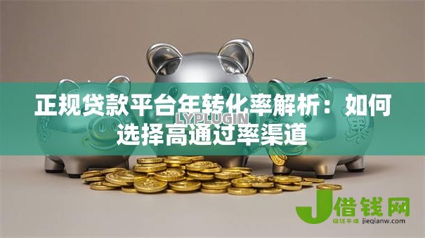 正规贷款平台年转化率解析:如何选择高通过率渠道 正规贷款平台年转化率解析:如何选择高通过率渠道