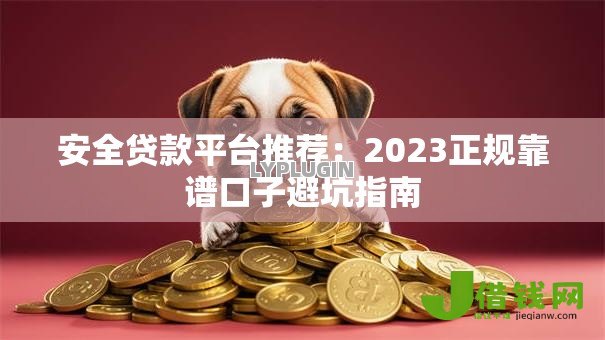 安全贷款平台推荐:2023正规靠谱口子避坑指南 安全贷款平台推荐:2023正规靠谱口子避坑指南