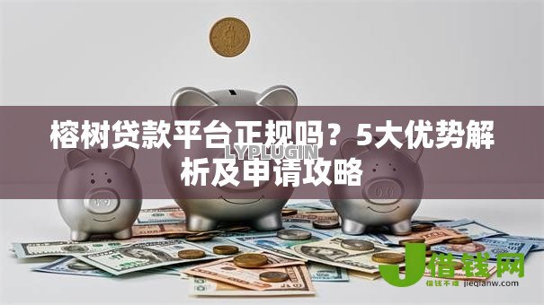榕树贷款平台正规吗?5大优势解析及申请攻略 榕树贷款平台正规吗?5大优势解析及申请攻略