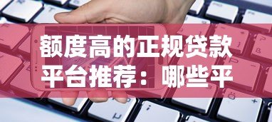 额度高的正规贷款平台推荐:哪些平台能快速审批高额度? 额度高的正规贷款平台推荐:哪些平台能快速审批高额度?