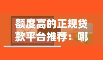 额度高的正规贷款平台推荐:哪些平台能快速审批高额度? 额度高的正规贷款平台推荐:哪些平台能快速审批高额度?