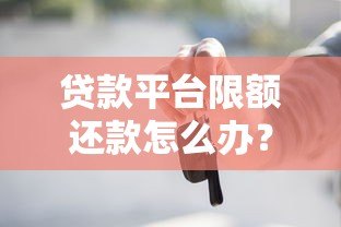 贷款平台限额还款怎么办?这些应对方法要知道 贷款平台限额还款怎么办?这些应对方法要知道