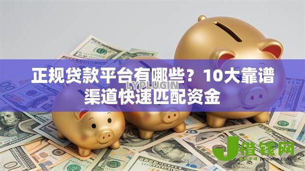 正规贷款平台有哪些?10大靠谱渠道快速匹配资金 正规贷款平台有哪些?10大靠谱渠道快速匹配资金