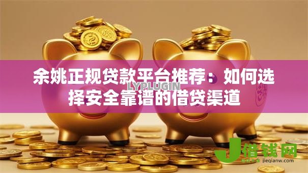 余姚正规贷款平台推荐:如何选择安全靠谱的借贷渠道 余姚正规贷款平台推荐:如何选择安全靠谱的借贷渠道