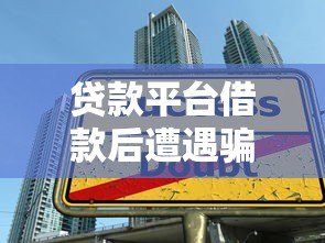 贷款平台借款后遭遇骗局？这5个常见陷阱必须警惕！